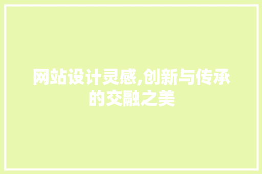 网站设计灵感,创新与传承的交融之美 网站设计灵感,创新与传承的交融之美 百度SEO