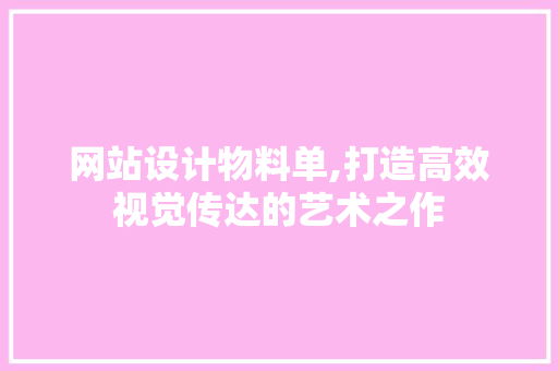 网站设计物料单,打造高效视觉传达的艺术之作 网站设计物料单,打造高效视觉传达的艺术之作 网站建设公司