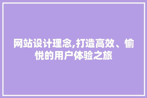 网站设计理念,打造高效、愉悦的用户体验之旅 网站设计理念,打造高效、愉悦的用户体验之旅 百度SEO
