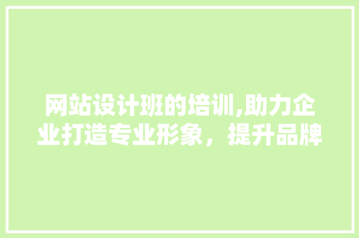 网站设计班的培训,助力企业打造专业形象，提升品牌竞争力 网站设计班的培训,助力企业打造专业形象，提升品牌竞争力 网站建设公司
