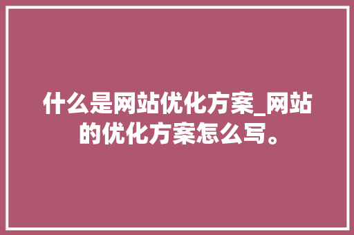 什么是网站优化方案_网站的优化方案怎么写。 什么是网站优化方案_网站的优化方案怎么写。 SEO关键词