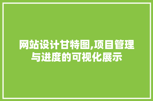 网站设计甘特图,项目管理与进度的可视化展示