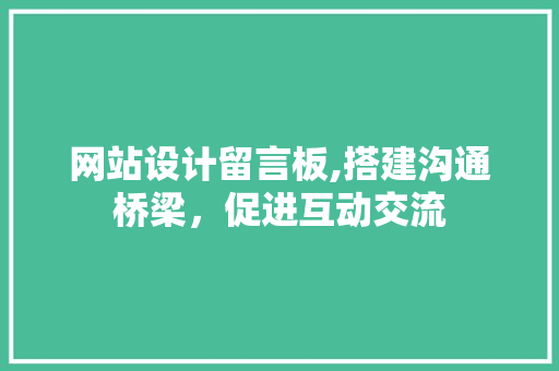 网站设计留言板,搭建沟通桥梁，促进互动交流