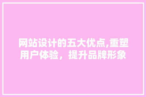 网站设计的五大优点,重塑用户体验，提升品牌形象 网站设计的五大优点,重塑用户体验，提升品牌形象 网站建设公司