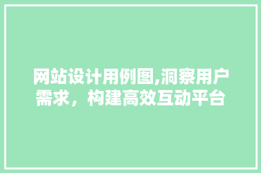 网站设计用例图,洞察用户需求，构建高效互动平台