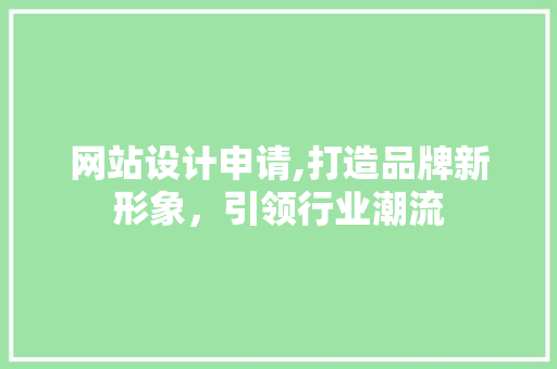 网站设计申请,打造品牌新形象，引领行业潮流 网站设计申请,打造品牌新形象，引领行业潮流 神马SEO