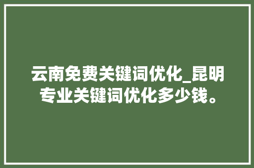 云南免费关键词优化_昆明专业关键词优化多少钱。 云南免费关键词优化_昆明专业关键词优化多少钱。 SEO关键词