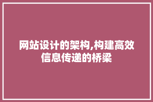 网站设计的架构,构建高效信息传递的桥梁 网站设计的架构,构建高效信息传递的桥梁 网站建设公司
