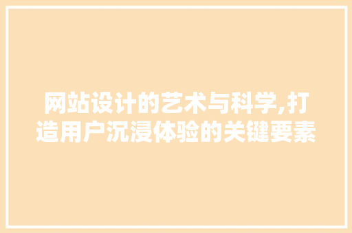 网站设计的艺术与科学,打造用户沉浸体验的关键要素