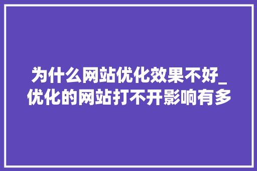 为什么网站优化效果不好_优化的网站打不开影响有多大。 为什么网站优化效果不好_优化的网站打不开影响有多大。 必应SEO