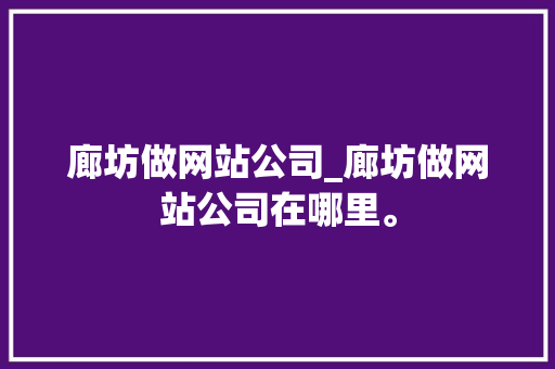 廊坊做网站公司_廊坊做网站公司在哪里。