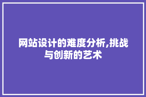 网站设计的难度分析,挑战与创新的艺术 网站设计的难度分析,挑战与创新的艺术 神马SEO