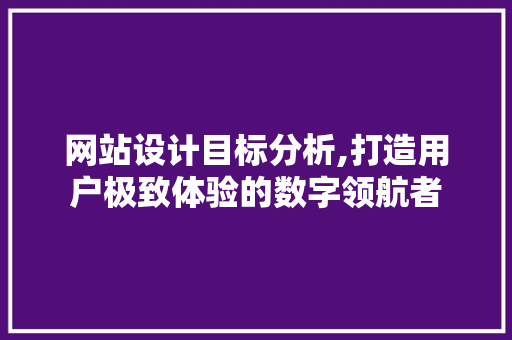 网站设计目标分析,打造用户极致体验的数字领航者 网站设计目标分析,打造用户极致体验的数字领航者 神马SEO
