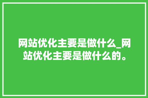 网站优化主要是做什么_网站优化主要是做什么的。 网站优化主要是做什么_网站优化主要是做什么的。 搜狗SEO
