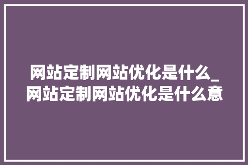 网站定制网站优化是什么_网站定制网站优化是什么意思。 神马SEO 网站定制网站优化是什么_网站定制网站优化是什么意思。 网站定制网站优化是什么_网站定制网站优化是什么意思。 神马SEO