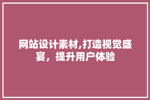网站设计素材,打造视觉盛宴，提升用户体验