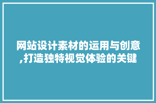 网站设计素材的运用与创意,打造独特视觉体验的关键