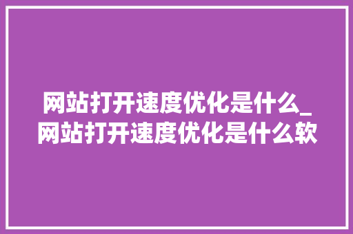 网站打开速度优化是什么_网站打开速度优化是什么软件。
