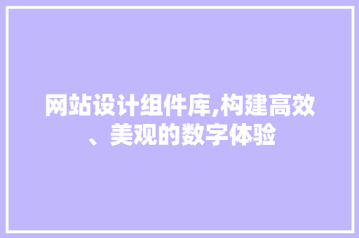 网站设计组件库,构建高效、美观的数字体验