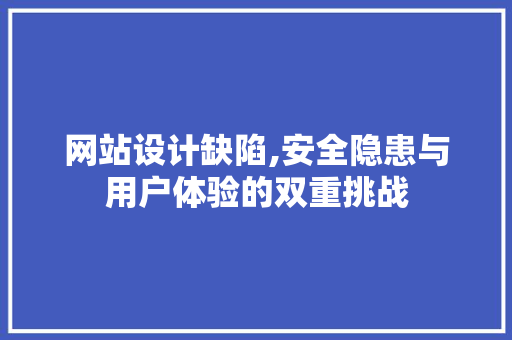 网站设计缺陷,安全隐患与用户体验的双重挑战