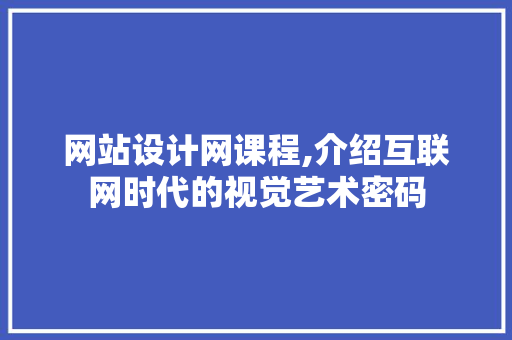 网站设计网课程,介绍互联网时代的视觉艺术密码