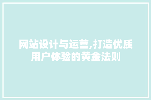 网站设计与运营,打造优质用户体验的黄金法则