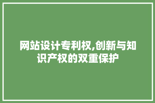 网站设计专利权,创新与知识产权的双重保护 网站设计专利权,创新与知识产权的双重保护 神马SEO