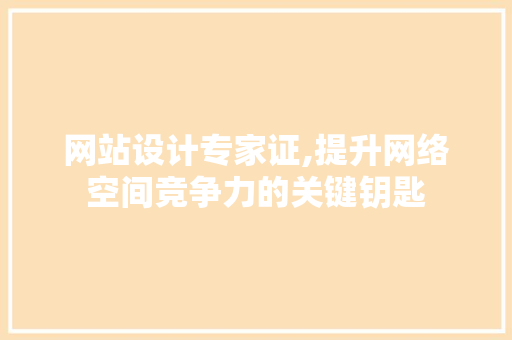 网站设计专家证,提升网络空间竞争力的关键钥匙