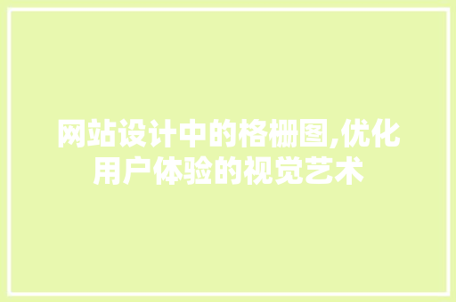 网站设计中的格栅图,优化用户体验的视觉艺术