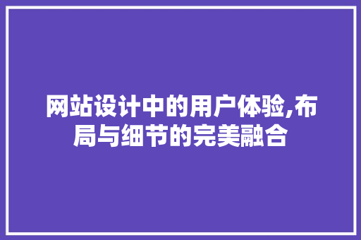 网站设计中的用户体验,布局与细节的完美融合