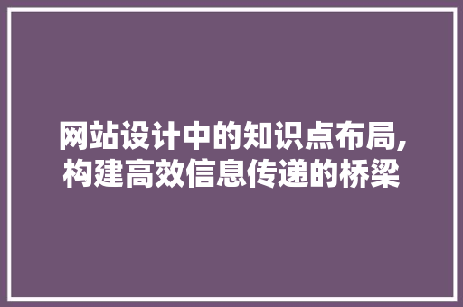 网站设计中的知识点布局,构建高效信息传递的桥梁