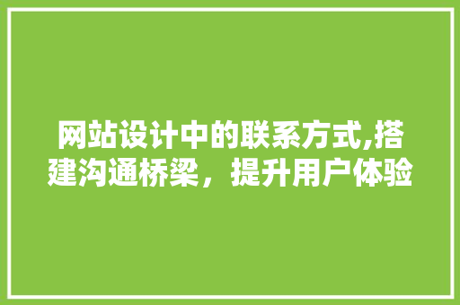 网站设计中的联系方式,搭建沟通桥梁，提升用户体验