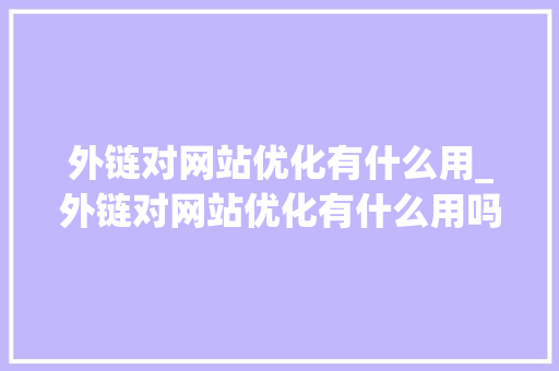 外链对网站优化有什么用_外链对网站优化有什么用吗。 外链对网站优化有什么用_外链对网站优化有什么用吗。 网站建设公司