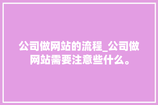 公司做网站的流程_公司做网站需要注意些什么。 公司做网站的流程_公司做网站需要注意些什么。 网站建设公司