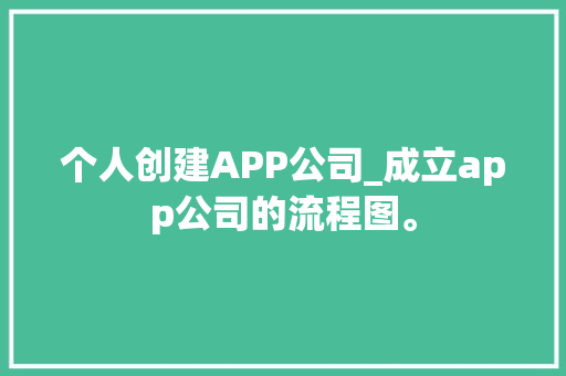 个人创建APP公司_成立app公司的流程图。 网站建设公司 个人创建APP公司_成立app公司的流程图。 个人创建APP公司_成立app公司的流程图。 网站建设公司