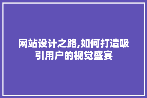网站设计之路,如何打造吸引用户的视觉盛宴 网站设计之路,如何打造吸引用户的视觉盛宴 网站建设公司
