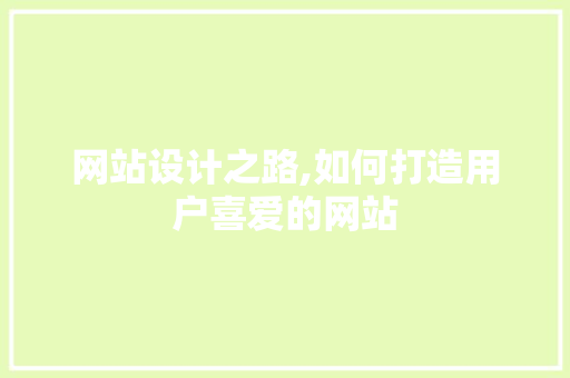 网站设计之路,如何打造用户喜爱的网站 网站设计之路,如何打造用户喜爱的网站 网站建设公司