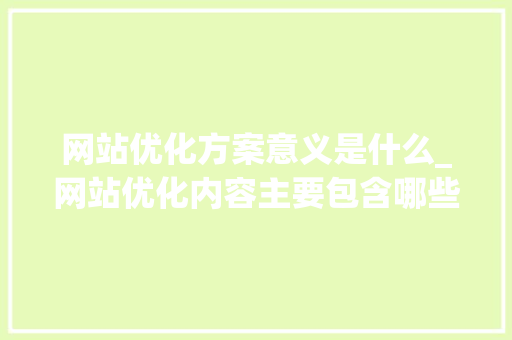 网站优化方案意义是什么_网站优化内容主要包含哪些方面。 网站优化方案意义是什么_网站优化内容主要包含哪些方面。 SEO关键词