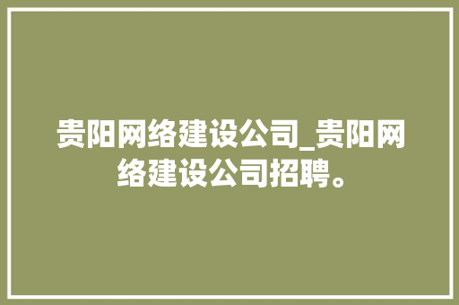 贵阳网络建设公司_贵阳网络建设公司招聘。 贵阳网络建设公司_贵阳网络建设公司招聘。 网站建设公司
