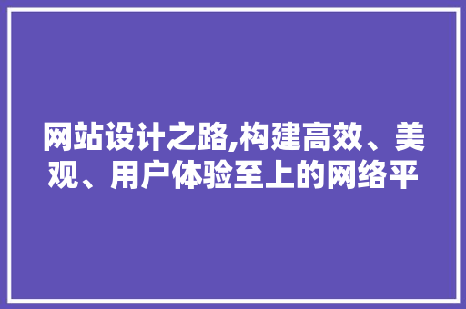 网站设计之路,构建高效、美观、用户体验至上的网络平台 网站设计之路,构建高效、美观、用户体验至上的网络平台 网站建设公司
