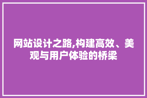 网站设计之路,构建高效、美观与用户体验的桥梁 网站设计之路,构建高效、美观与用户体验的桥梁 网站建设公司