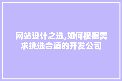 网站设计之选,如何根据需求挑选合适的开发公司 网站设计之选,如何根据需求挑选合适的开发公司 搜狗SEO