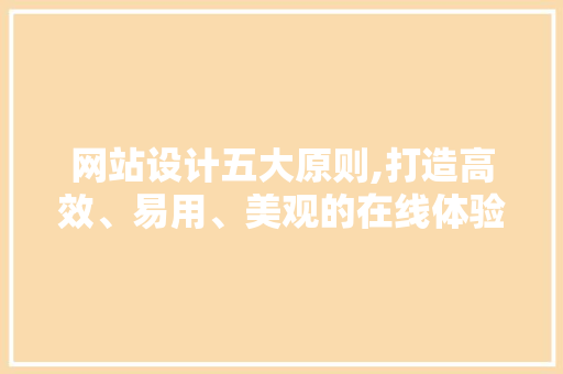 网站设计五大原则,打造高效、易用、美观的在线体验