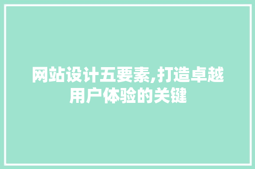 网站设计五要素,打造卓越用户体验的关键