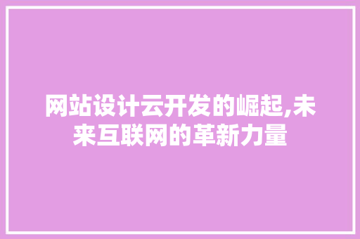 网站设计云开发的崛起,未来互联网的革新力量
