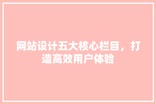 网站设计五大核心栏目，打造高效用户体验