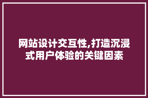 网站设计交互性,打造沉浸式用户体验的关键因素