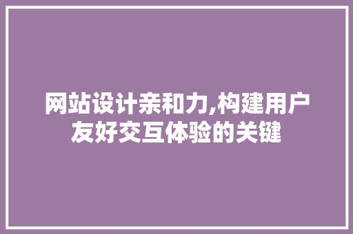 网站设计亲和力,构建用户友好交互体验的关键