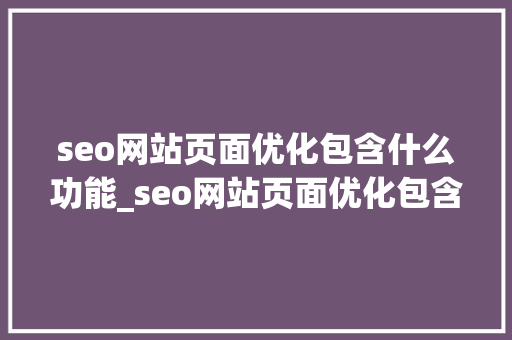 seo网站页面优化包含什么功能_seo网站页面优化包含什么功能呢。 seo网站页面优化包含什么功能_seo网站页面优化包含什么功能呢。 网站建设公司