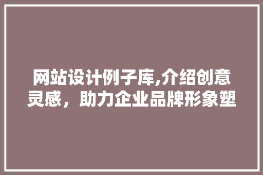 网站设计例子库,介绍创意灵感，助力企业品牌形象塑造